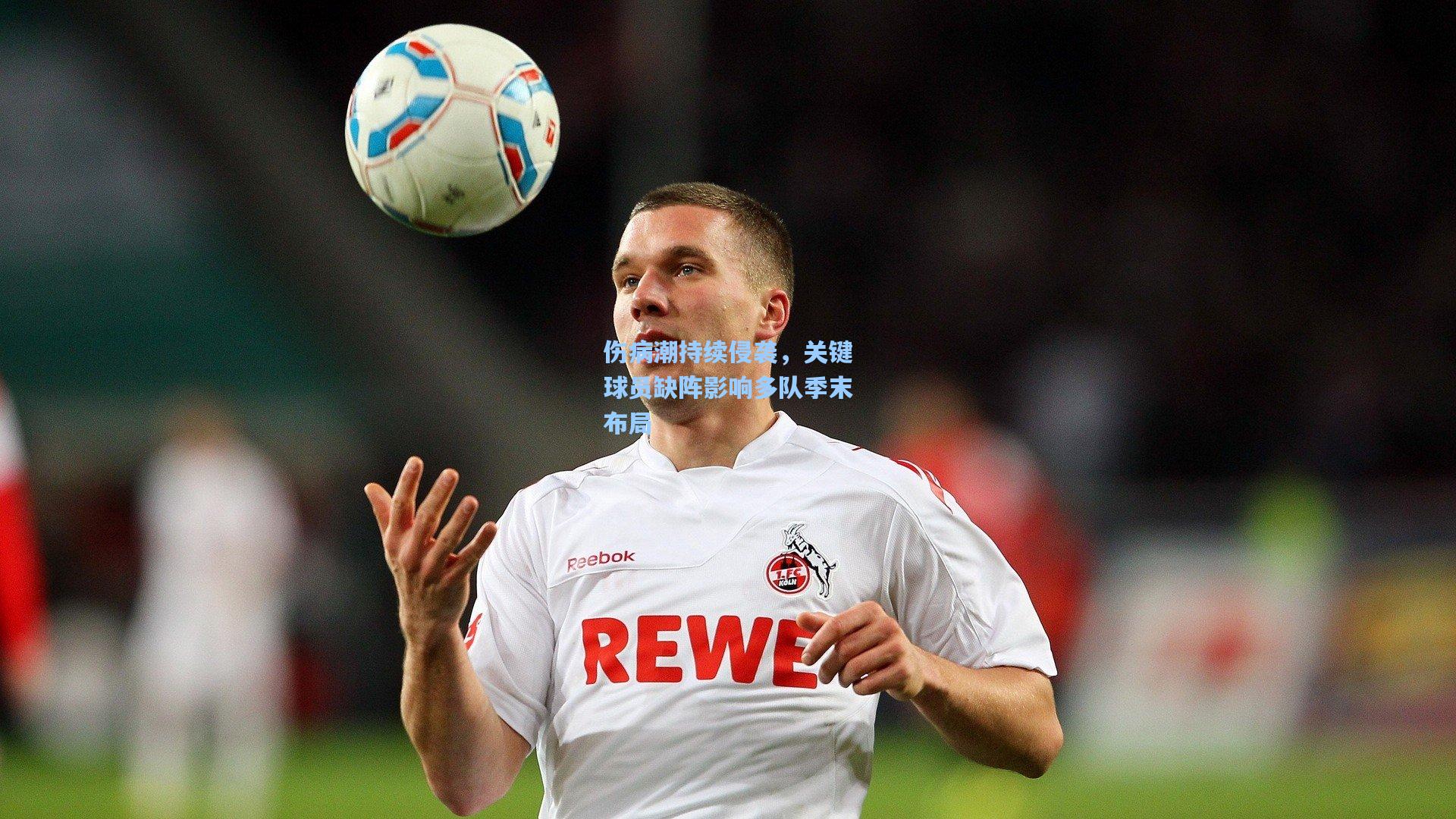 伤病潮持续侵袭，关键球员缺阵影响多队季末布局