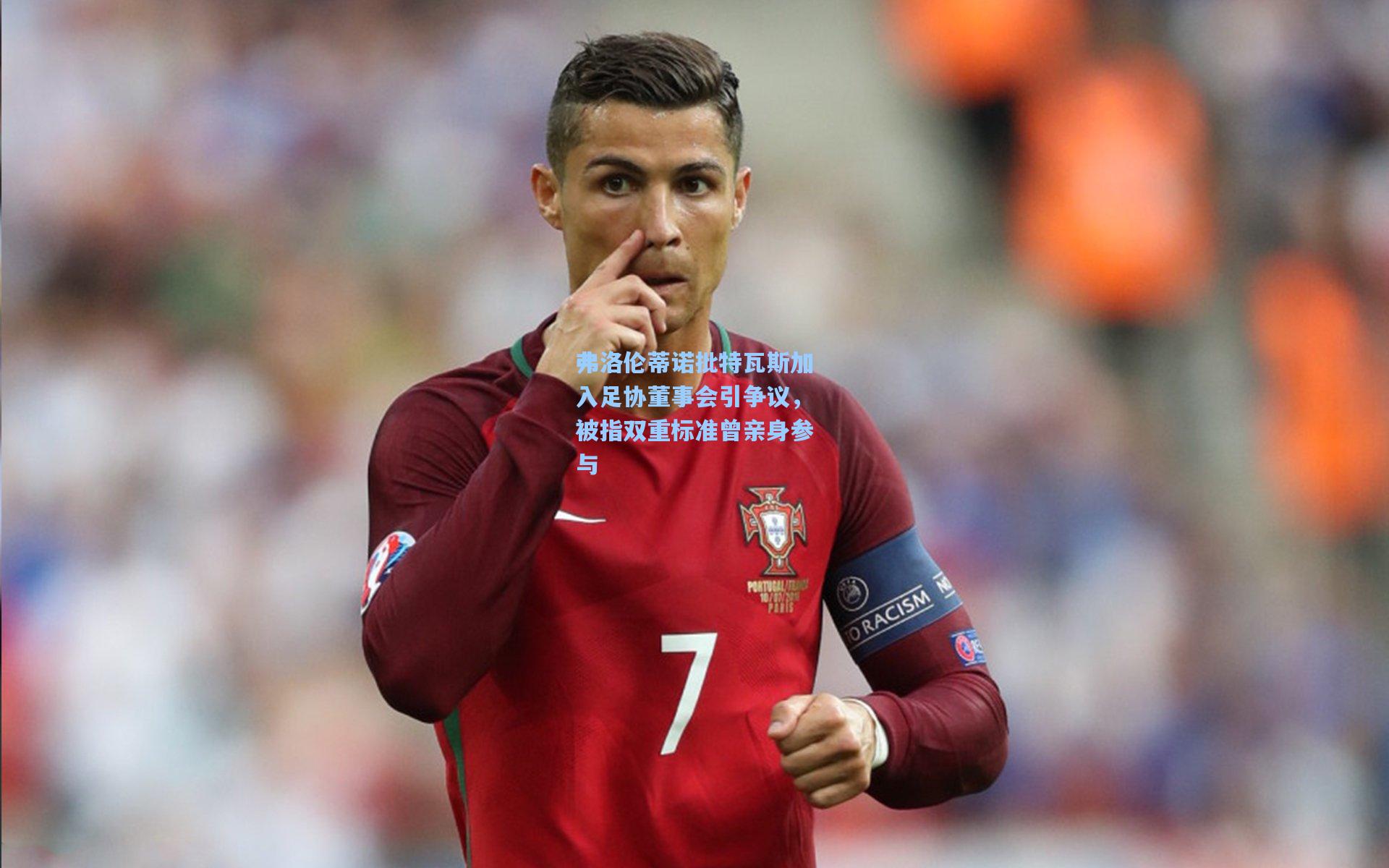 弗洛伦蒂诺批特瓦斯加入足协董事会引争议，被指双重标准曾亲身参与